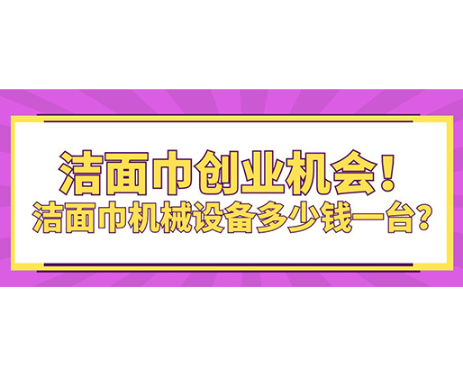 潔面巾創(chuàng)業(yè)機會！潔面巾機械設(shè)備多少錢一臺？