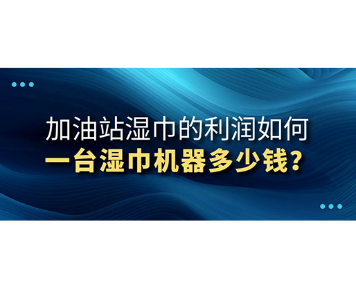 加油站濕巾的利潤(rùn)如何，一臺(tái)濕巾機(jī)器多少錢(qián)？