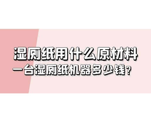 濕廁紙用什么原材料，一臺(tái)濕廁紙機(jī)器多少錢(qián)？