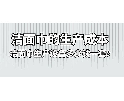 潔面巾的生產(chǎn)成本，潔面巾生產(chǎn)設(shè)備多少錢(qián)一套？