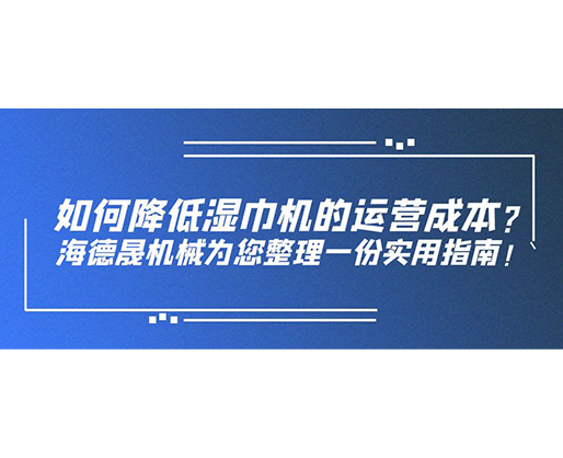 如何降低濕巾機的運營成本？海德晟機械為您整理一份實用指南！