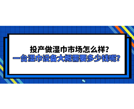 投產做濕巾市場怎么樣？一臺濕巾設備大概需要多少錢呢？