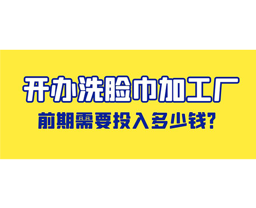 開辦洗臉巾加工廠，前期需要投入多少錢？