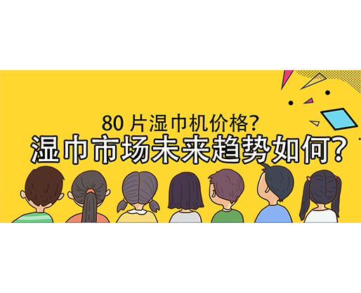 濕巾市場未來趨勢如何？80 片濕巾機價格？