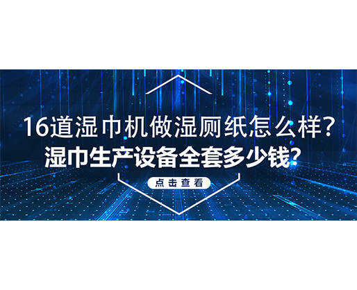 16道濕巾機做濕廁紙怎么樣？濕巾生產設備全套多少錢？