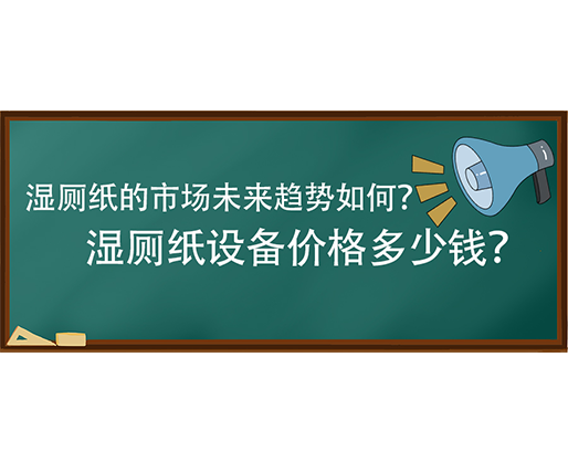 濕廁紙的市場未來趨勢如何？濕廁紙設備價格多少錢？